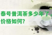 泰號普洱茶多少年了，價(jià)格怎樣？