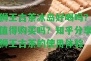 獅王古茶冰島好喝嗎？值得購(gòu)買(mǎi)嗎？知乎分享獅王古茶的采用體驗(yàn)