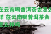 在云南喝普洱茶會怎么樣 在云南喝普洱茶會怎么樣嗎