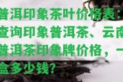 普洱印象茶葉價(jià)格表：查詢印象普洱茶、云南普洱茶印象牌價(jià)格，一盒多少錢？