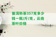 普洱熟茶357克多少錢(qián)一瓶/斤/克，云南茶葉價(jià)格