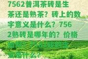 7562普洱茶磚是生茶還是熟茶？磚上的數(shù)字意義是什么？7562熟磚是哪年的？?jī)r(jià)格怎樣？7581磚的含義是什么？