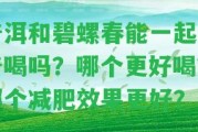 普洱和碧螺春能一起泡著喝嗎？哪個(gè)更好喝？哪個(gè)減肥效果更好？