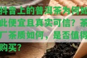 抖音上的普洱茶為何如此便宜且真實可信？茶廠茶質怎樣，是不是值得購買？