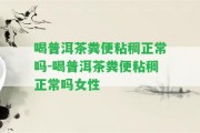 喝普洱茶糞便粘稠正常嗎-喝普洱茶糞便粘稠正常嗎女性