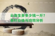 云南生茶多少錢一斤？茶葉價格與功效分析