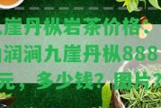 九崖丹樅巖茶價格：皇山潤澗九崖丹樅8888元，多少錢？圖片？