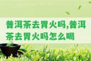 普洱茶去胃火嗎,普洱茶去胃火嗎怎么喝