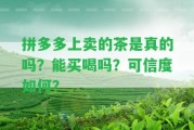 拼多多上賣的茶是真的嗎？能買喝嗎？可信度怎樣？