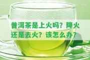 普洱茶是上火嗎？降火還是去火？該怎么辦？