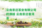 云南景邁茶業(yè)有限公司的濮越 云南景邁普洱茶