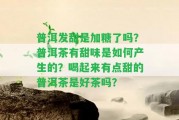 普洱發(fā)甜是加糖了嗎？普洱茶有甜味是怎樣產(chǎn)生的？喝起來有點甜的普洱茶是好茶嗎？