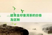 班章金印普洱茶的價(jià)格及區(qū)別