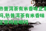 熟普洱茶有米香味正常嗎,熟普洱茶有米香味正常嗎能喝嗎