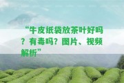 “牛皮紙袋放茶葉好嗎？有毒嗎？圖片、視頻解析”