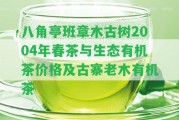 八角亭班章木古樹2004年春茶與生態(tài)有機(jī)茶價格及古寨老木有機(jī)茶