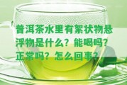 普洱茶水里有絮狀物懸浮物是什么？能喝嗎？正常嗎？怎么回事？