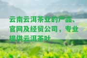 云南云洱茶業(yè)的產(chǎn)品、官網(wǎng)及經(jīng)貿(mào)公司，專(zhuān)業(yè)提供云洱茶葉