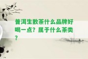 普洱生散茶什么品牌好喝一點(diǎn)？屬于什么茶類？