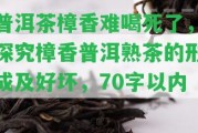 普洱茶樟香難喝死了，探究樟香普洱熟茶的形成及好壞，70字以內(nèi)。