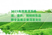 2019央視普洱茶報道：錄片、視頻和告品牌全面展示普洱茶文化！