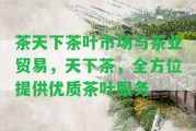 茶天下茶葉市場與茶業(yè)貿(mào)易，天下茶，全方位提供優(yōu)質(zhì)茶葉服務(wù)