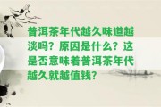 普洱茶年代越久味道越淡嗎？起因是什么？這是不是意味著普洱茶年代越久就越值錢(qián)？