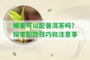 蜂蜜可以配普洱茶嗎？探索配飲技巧和留意事