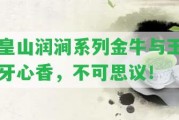 皇山潤澗系列金牛與玉牙心香，不可思議！