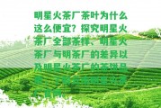 明星火茶廠茶葉為什么這么便宜？探究明星火茶廠全部茶樣、明星火茶廠與明茶廠的差異以及明星火茶廠的茶餅品質(zhì)，熟悉云南明星火茶廠官網(wǎng)。