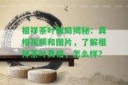 祖祥茶葉騙局揭秘：真相視頻和圖片，熟悉祖祥茶葉真相，怎么樣？