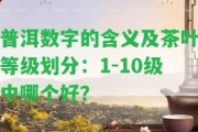 普洱數(shù)字的含義及茶葉等級劃分：1-10級中哪個好？