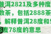 普洱2821及多種度數(shù)茶，包含2888茶，解釋普洱28度和58度78度的意思