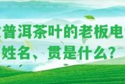 收普洱茶葉的老板電話、姓名、貫是什么？