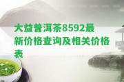 大益普洱茶8592最新價格查詢及相關價格表