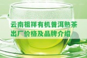 云南祖祥有機(jī)普洱熟茶出廠價(jià)格及品牌介紹