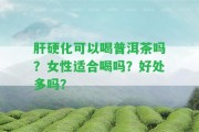 肝硬化可以喝普洱茶嗎？女性適合喝嗎？好處多嗎？