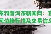 東和普洱茶新聞網(wǎng)：官網(wǎng)價格行情及交易信息