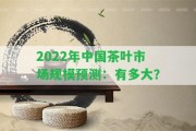 2022年中國茶葉市場(chǎng)規(guī)模預(yù)測(cè)：有多大？