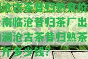 瀾滄古茶昔歸熟克價：云南臨滄昔歸茶廠出產(chǎn)的瀾滄古茶昔歸熟茶，一斤多少錢？