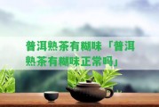 普洱熟茶有糊味「普洱熟茶有糊味正常嗎」