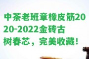 中茶老班章橡皮筋2020-2022金磚古樹春芯，完美收藏！