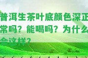 普洱生茶葉底顏色深正常嗎？能喝嗎？為什么會這樣？