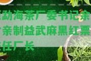 原勐海茶廠委書記余正才親制益武麻黑紅票，兼任廠長(zhǎng)