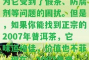 為什么都說2007年的普洱茶不好？這是因為它受到了假茶、防腐劑等疑問的困擾。但是假如你能找到正宗的2007年普洱茶，它味道絕佳，價值也不菲。現(xiàn)在，2007年產(chǎn)的普洱茶市價在多少呢？