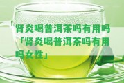 腎炎喝普洱茶嗎有用嗎「腎炎喝普洱茶嗎有用嗎女性」