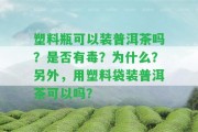 塑料瓶可以裝普洱茶嗎？是不是有毒？為什么？ 用塑料袋裝普洱茶可以嗎？