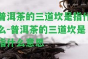 普洱茶的三道坎是指什么-普洱茶的三道坎是指什么意思