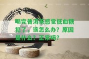 喝完普洱茶感覺(jué)低血糖犯了，該怎么辦？起因是什么？正常嗎？