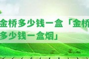 金橋多少錢一盒「金橋多少錢一盒煙」